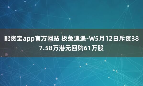 配资宝app官方网站 极兔速递-W5月12日斥资387.58万港元回购61万股