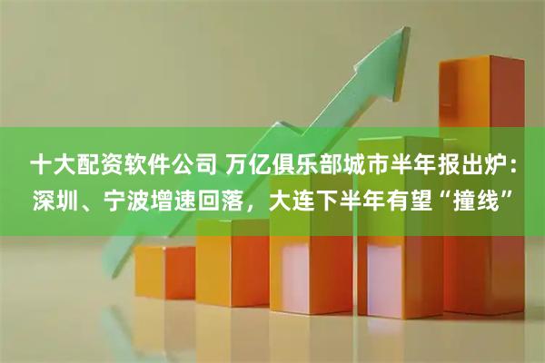 十大配资软件公司 万亿俱乐部城市半年报出炉：深圳、宁波增速回落，大连下半年有望“撞线”