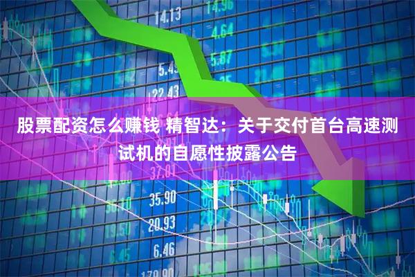 股票配资怎么赚钱 精智达：关于交付首台高速测试机的自愿性披露公告