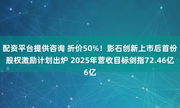 配资平台提供咨询 折价50%！影石创新上市后首份股权激励计划出炉 2025年营收目标剑指72.46亿
