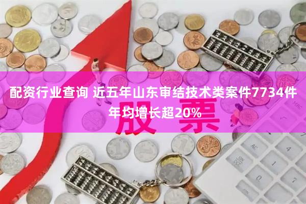 配资行业查询 近五年山东审结技术类案件7734件 年均增长超20%