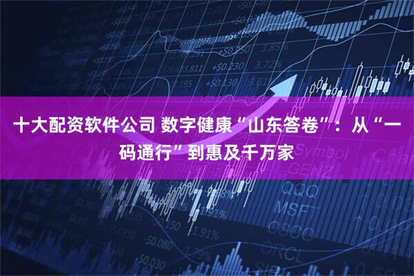 十大配资软件公司 数字健康“山东答卷”：从“一码通行”到惠及千万家