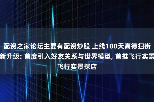 配资之家论坛主要有配资炒股 上线100天高德扫街榜全新升级: 首度引入好友关系与世界模型, 首推飞行实景探店
